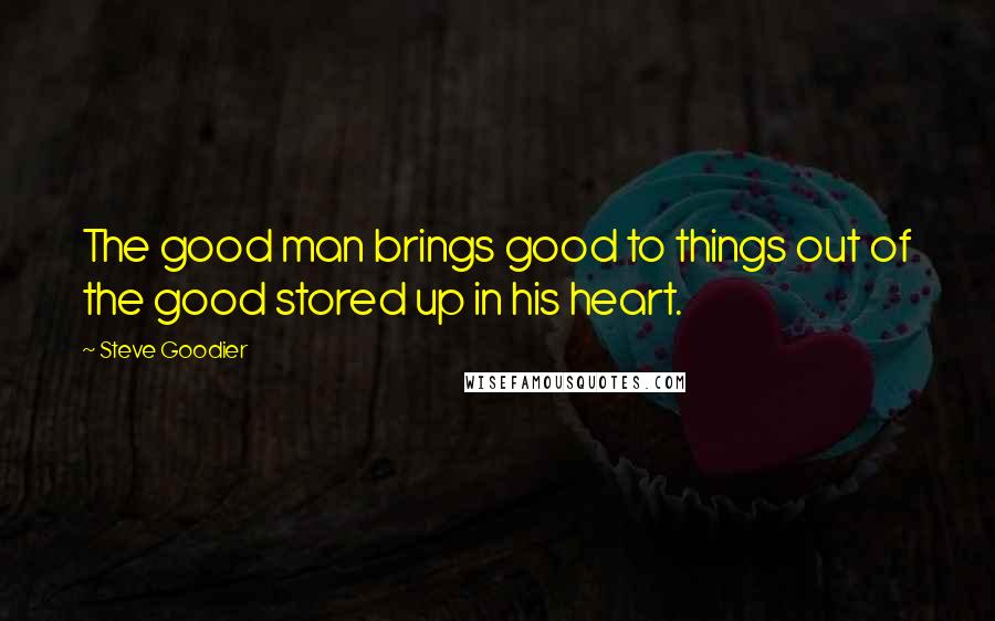 Steve Goodier Quotes: The good man brings good to things out of the good stored up in his heart.