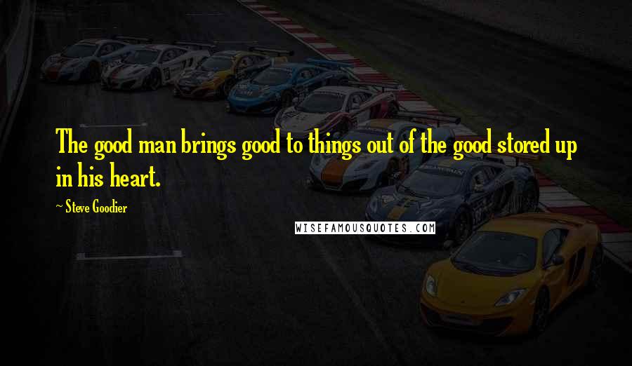 Steve Goodier Quotes: The good man brings good to things out of the good stored up in his heart.