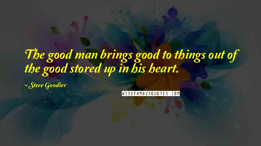 Steve Goodier Quotes: The good man brings good to things out of the good stored up in his heart.