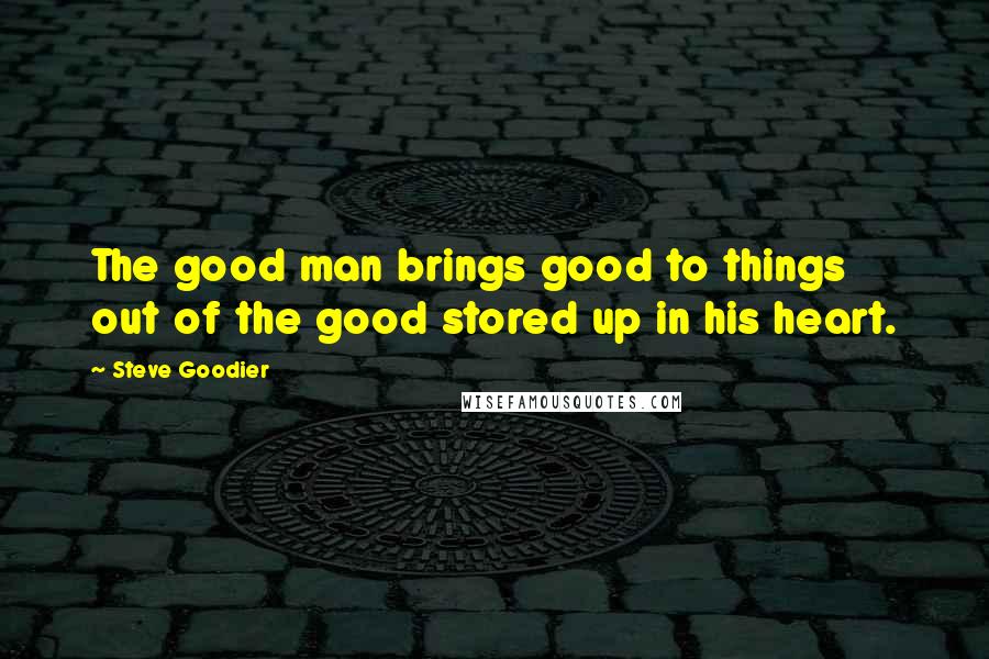 Steve Goodier Quotes: The good man brings good to things out of the good stored up in his heart.