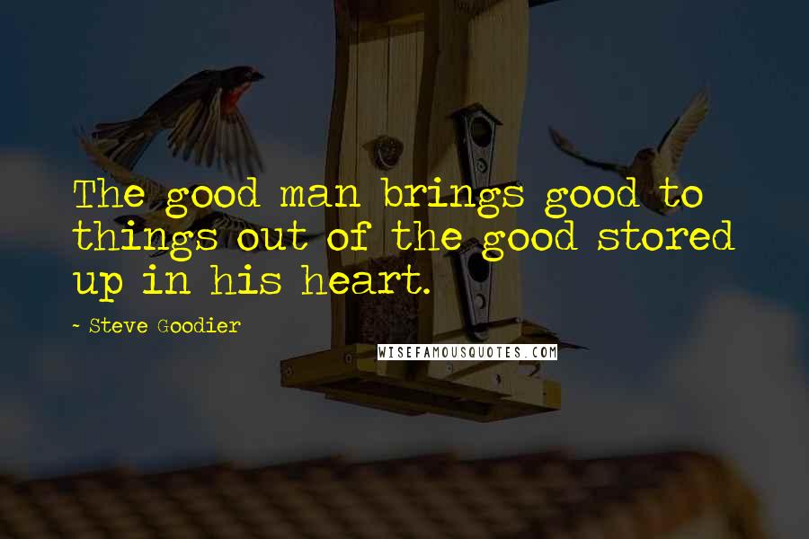 Steve Goodier Quotes: The good man brings good to things out of the good stored up in his heart.