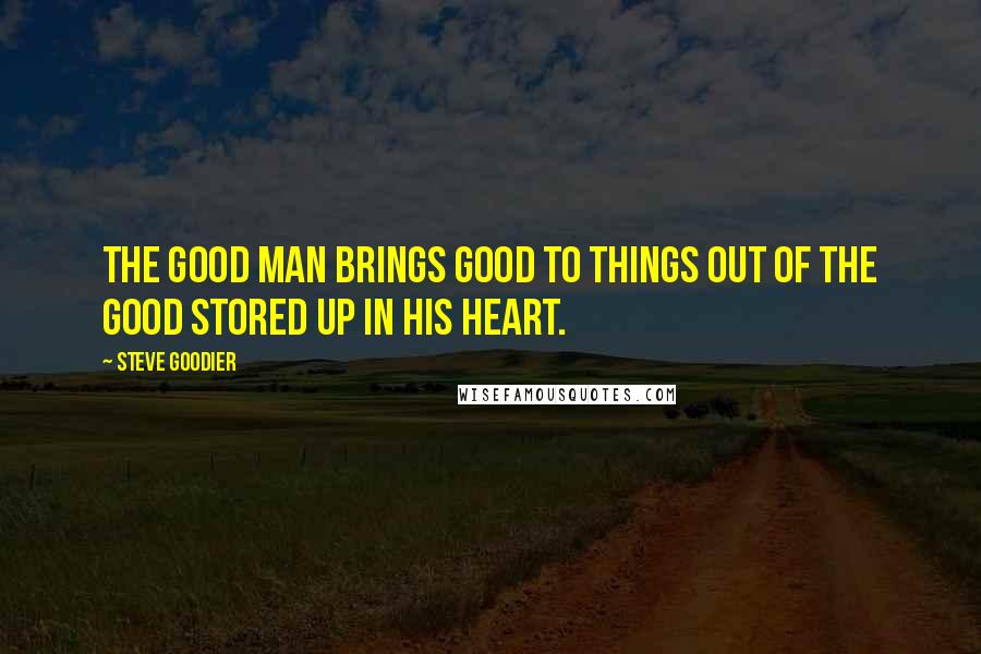 Steve Goodier Quotes: The good man brings good to things out of the good stored up in his heart.