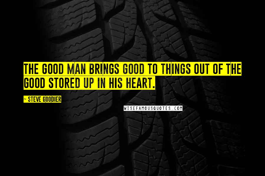 Steve Goodier Quotes: The good man brings good to things out of the good stored up in his heart.