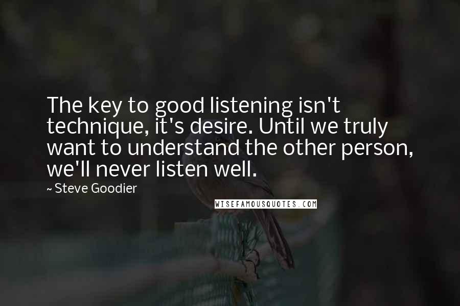 Steve Goodier Quotes: The key to good listening isn't technique, it's desire. Until we truly want to understand the other person, we'll never listen well.