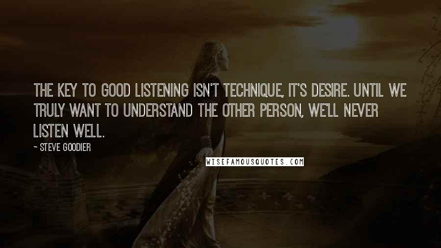 Steve Goodier Quotes: The key to good listening isn't technique, it's desire. Until we truly want to understand the other person, we'll never listen well.