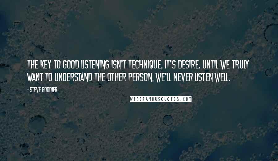 Steve Goodier Quotes: The key to good listening isn't technique, it's desire. Until we truly want to understand the other person, we'll never listen well.