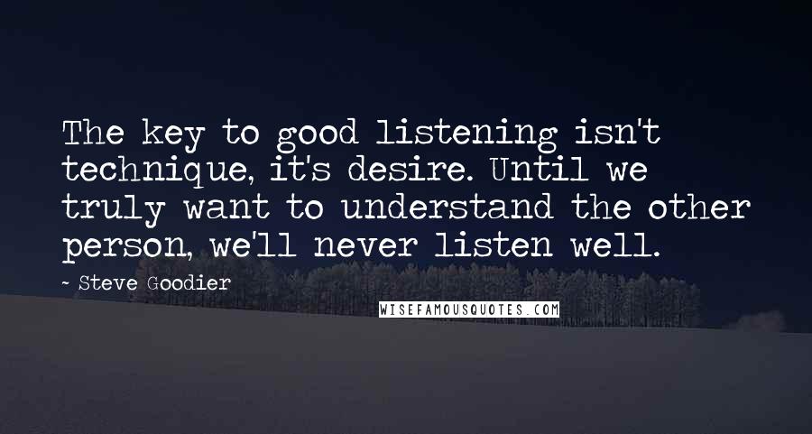 Steve Goodier Quotes: The key to good listening isn't technique, it's desire. Until we truly want to understand the other person, we'll never listen well.