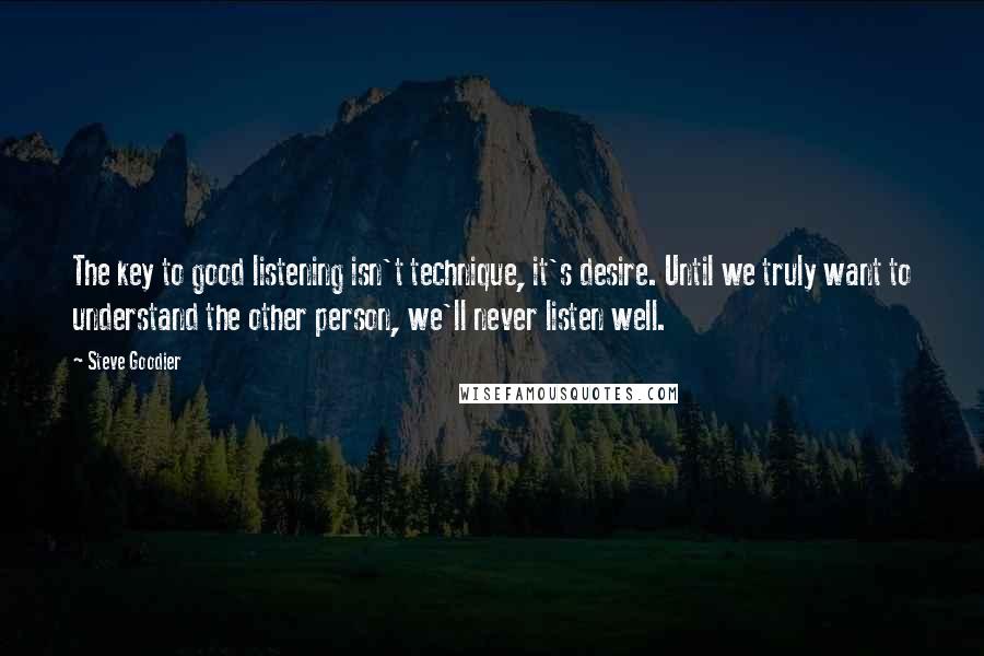 Steve Goodier Quotes: The key to good listening isn't technique, it's desire. Until we truly want to understand the other person, we'll never listen well.