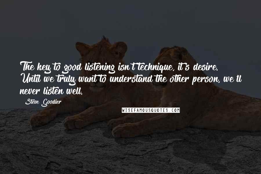 Steve Goodier Quotes: The key to good listening isn't technique, it's desire. Until we truly want to understand the other person, we'll never listen well.