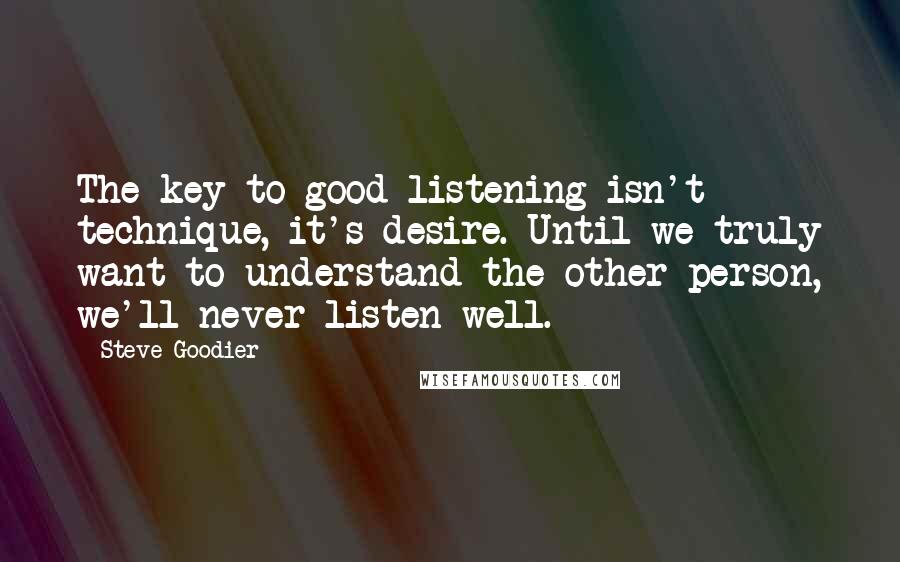 Steve Goodier Quotes: The key to good listening isn't technique, it's desire. Until we truly want to understand the other person, we'll never listen well.