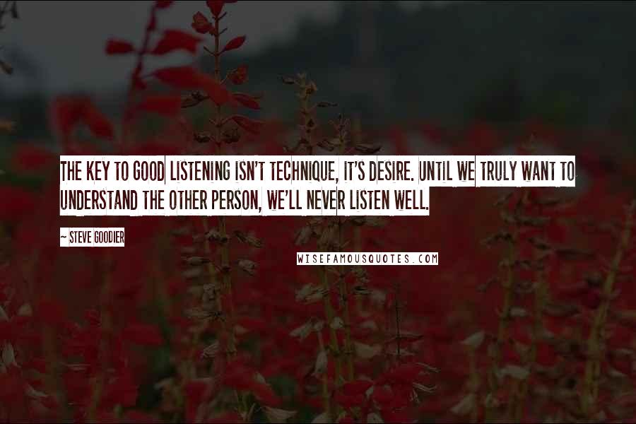 Steve Goodier Quotes: The key to good listening isn't technique, it's desire. Until we truly want to understand the other person, we'll never listen well.