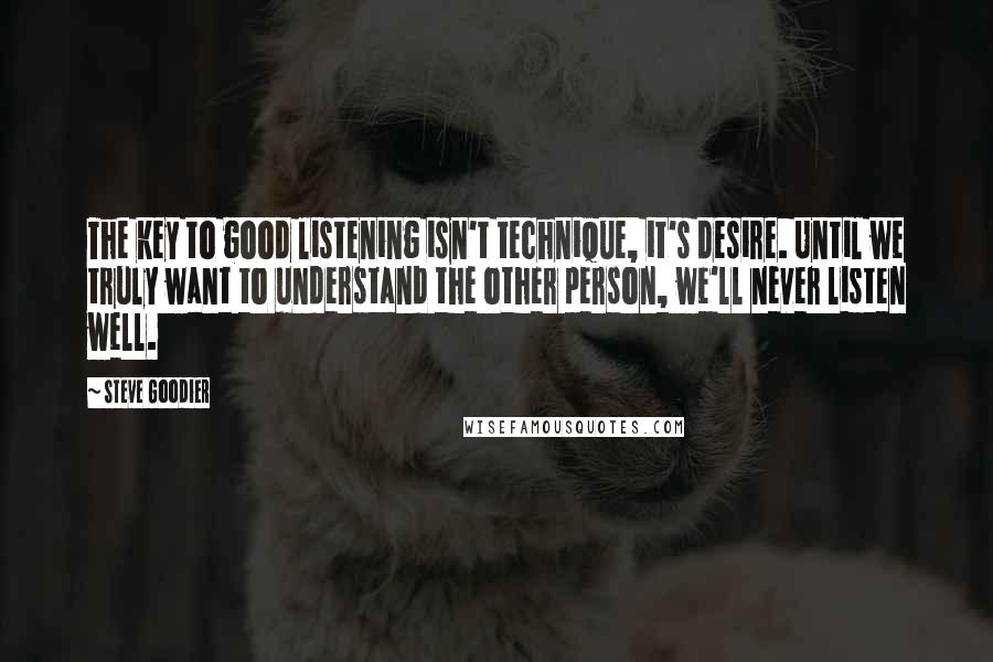 Steve Goodier Quotes: The key to good listening isn't technique, it's desire. Until we truly want to understand the other person, we'll never listen well.