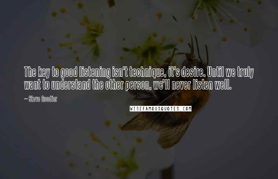 Steve Goodier Quotes: The key to good listening isn't technique, it's desire. Until we truly want to understand the other person, we'll never listen well.