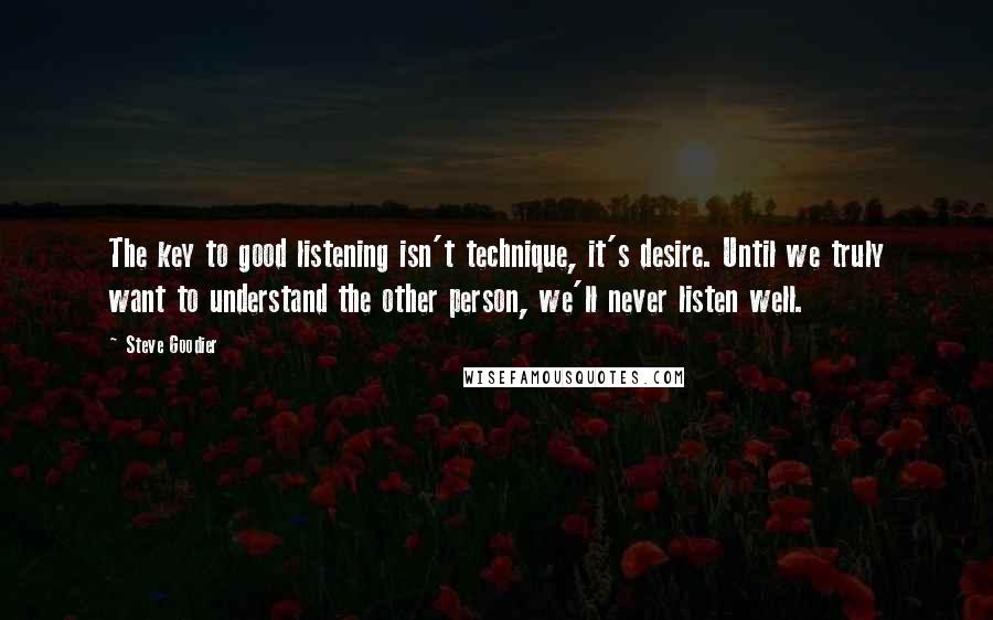 Steve Goodier Quotes: The key to good listening isn't technique, it's desire. Until we truly want to understand the other person, we'll never listen well.