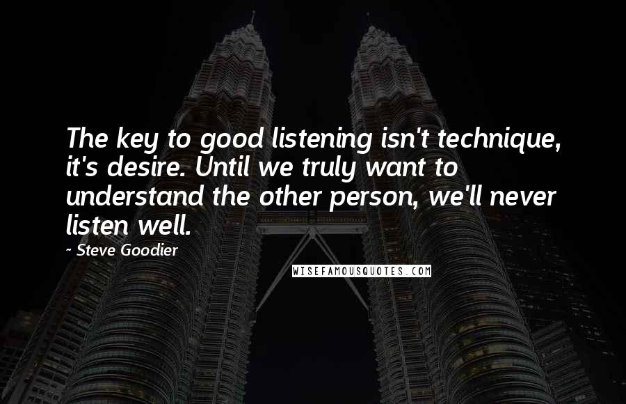 Steve Goodier Quotes: The key to good listening isn't technique, it's desire. Until we truly want to understand the other person, we'll never listen well.