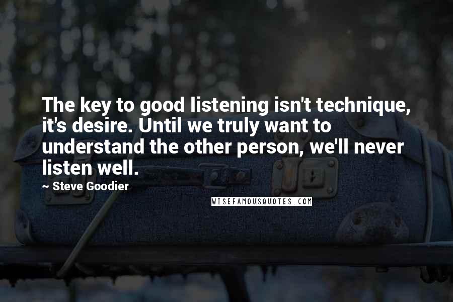 Steve Goodier Quotes: The key to good listening isn't technique, it's desire. Until we truly want to understand the other person, we'll never listen well.