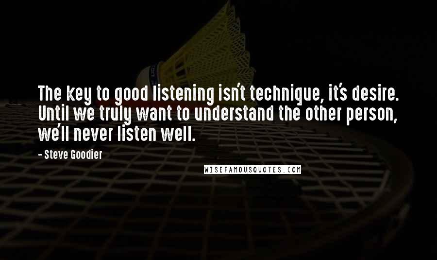 Steve Goodier Quotes: The key to good listening isn't technique, it's desire. Until we truly want to understand the other person, we'll never listen well.