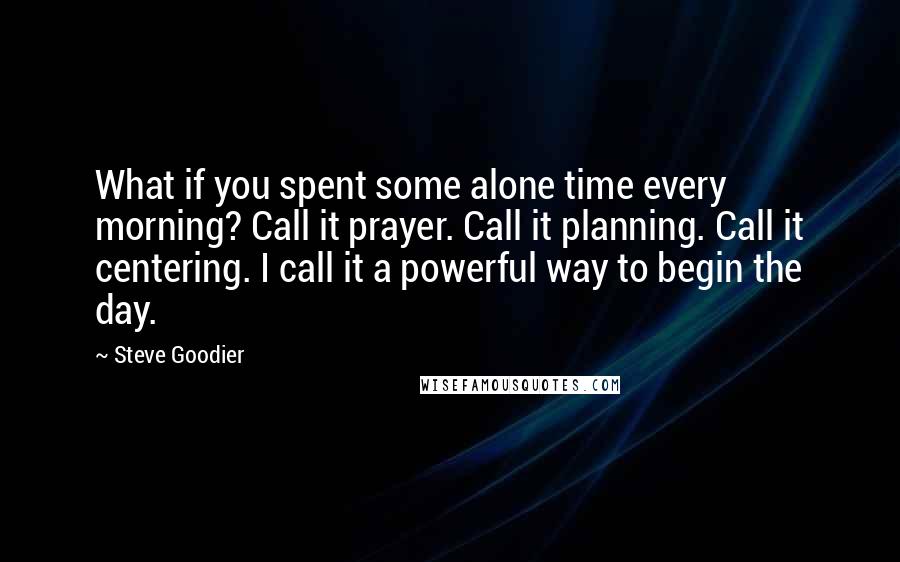 Steve Goodier Quotes: What if you spent some alone time every morning? Call it prayer. Call it planning. Call it centering. I call it a powerful way to begin the day.