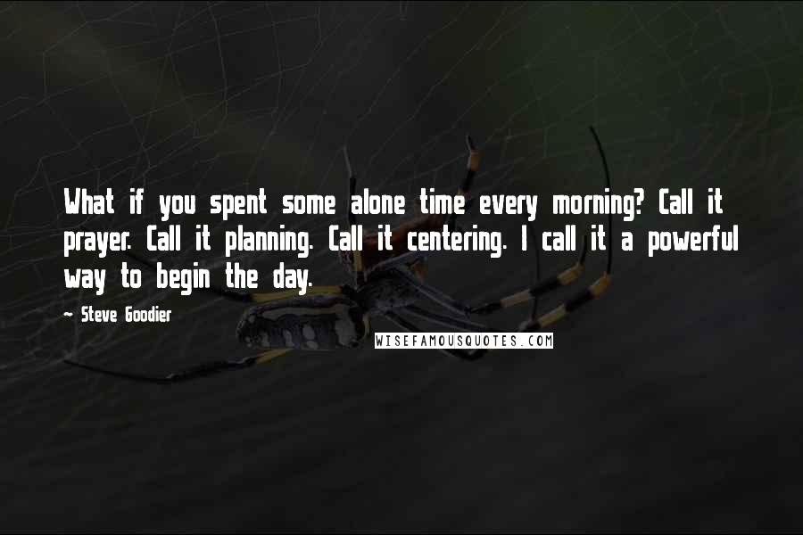 Steve Goodier Quotes: What if you spent some alone time every morning? Call it prayer. Call it planning. Call it centering. I call it a powerful way to begin the day.