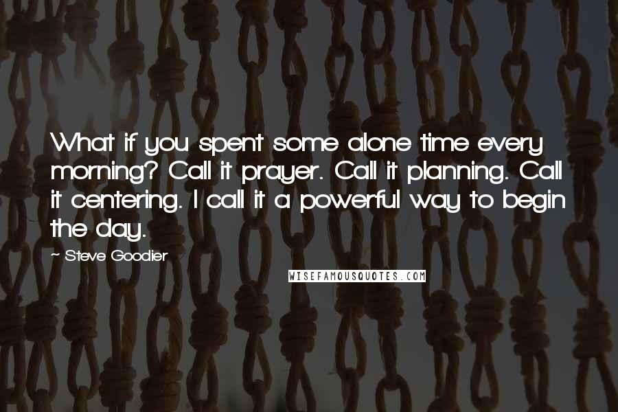 Steve Goodier Quotes: What if you spent some alone time every morning? Call it prayer. Call it planning. Call it centering. I call it a powerful way to begin the day.