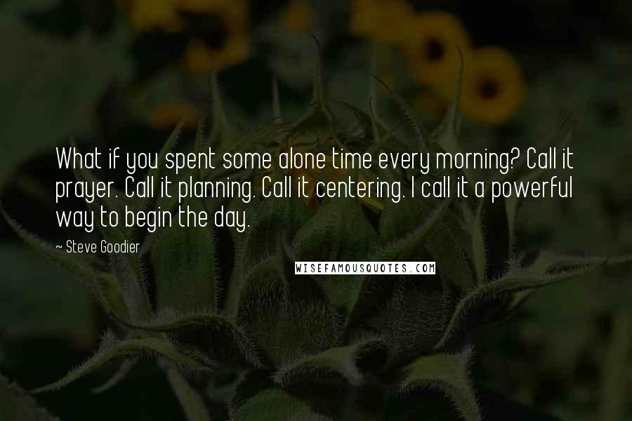 Steve Goodier Quotes: What if you spent some alone time every morning? Call it prayer. Call it planning. Call it centering. I call it a powerful way to begin the day.