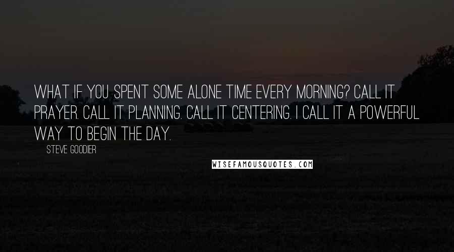 Steve Goodier Quotes: What if you spent some alone time every morning? Call it prayer. Call it planning. Call it centering. I call it a powerful way to begin the day.