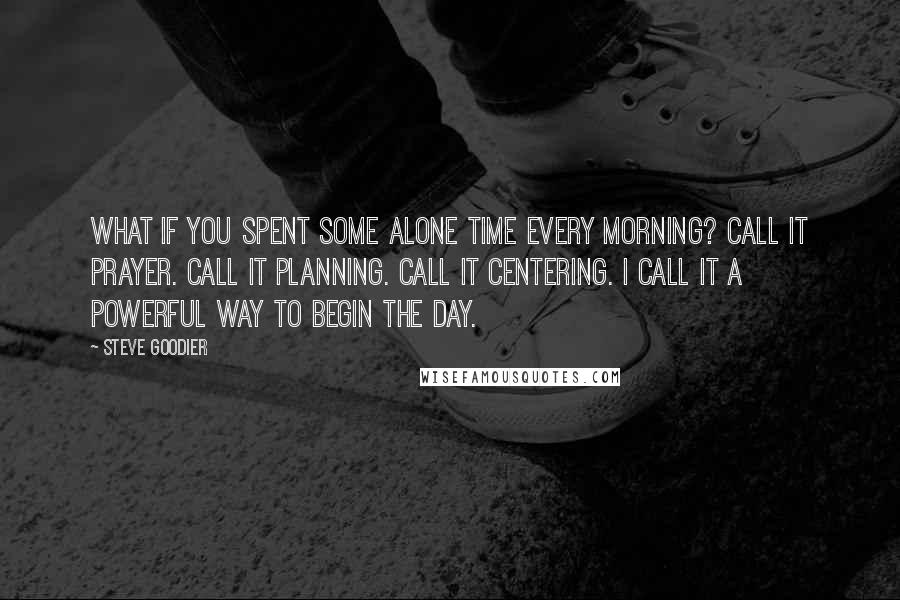 Steve Goodier Quotes: What if you spent some alone time every morning? Call it prayer. Call it planning. Call it centering. I call it a powerful way to begin the day.