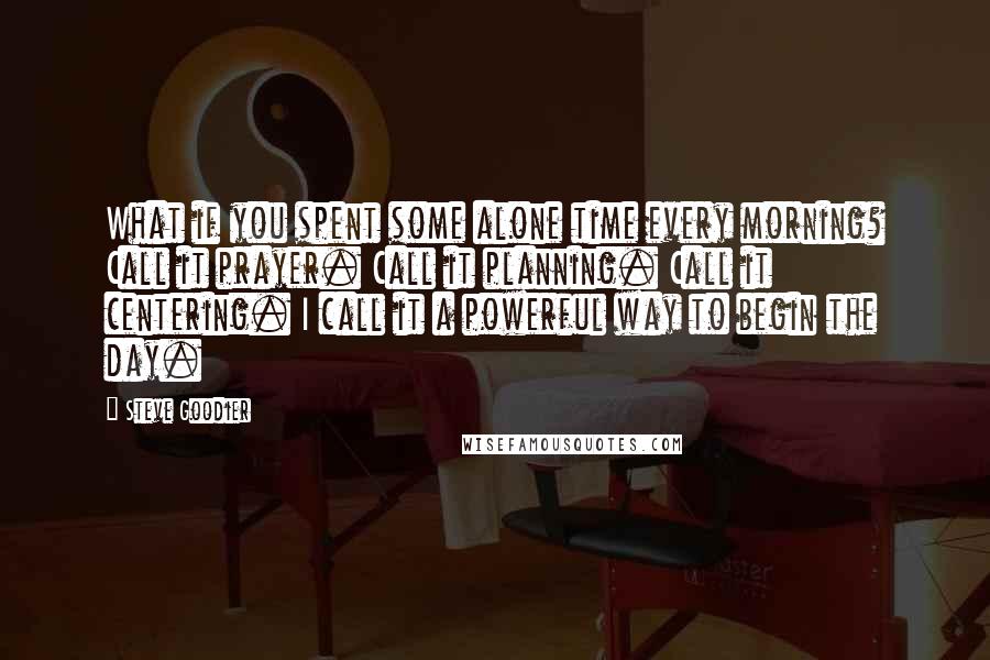 Steve Goodier Quotes: What if you spent some alone time every morning? Call it prayer. Call it planning. Call it centering. I call it a powerful way to begin the day.