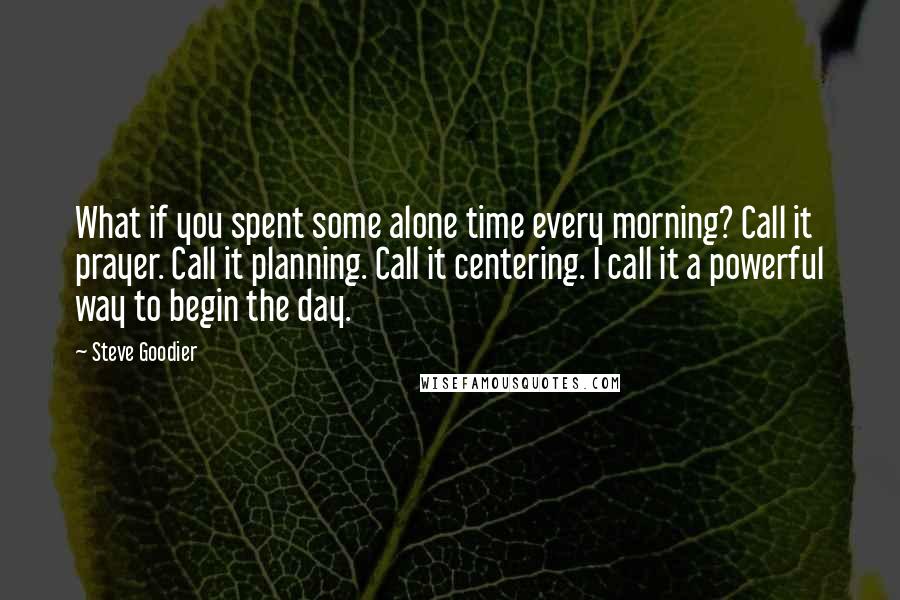 Steve Goodier Quotes: What if you spent some alone time every morning? Call it prayer. Call it planning. Call it centering. I call it a powerful way to begin the day.