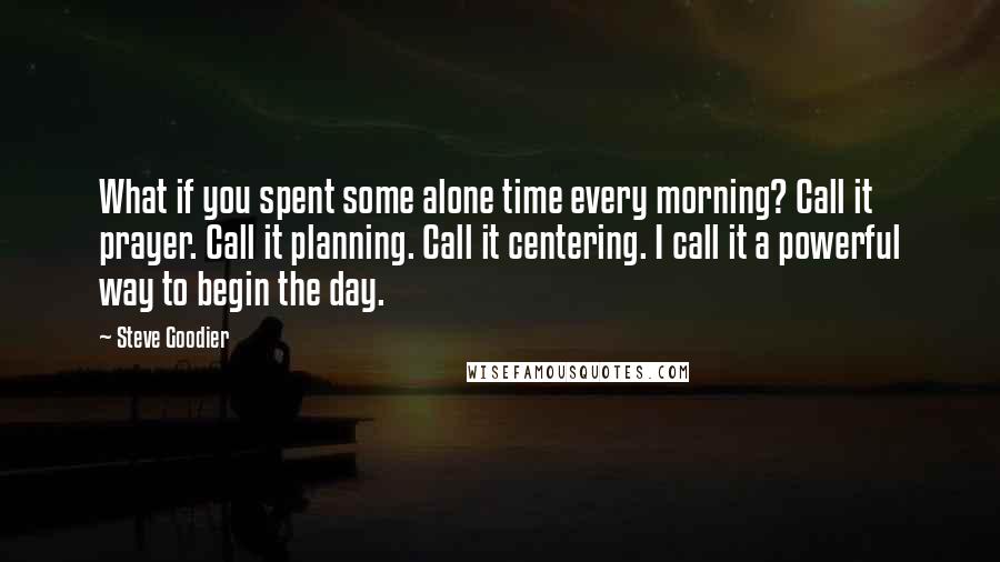 Steve Goodier Quotes: What if you spent some alone time every morning? Call it prayer. Call it planning. Call it centering. I call it a powerful way to begin the day.