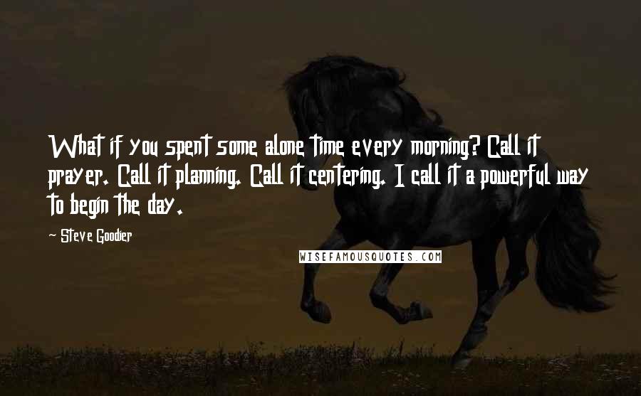 Steve Goodier Quotes: What if you spent some alone time every morning? Call it prayer. Call it planning. Call it centering. I call it a powerful way to begin the day.