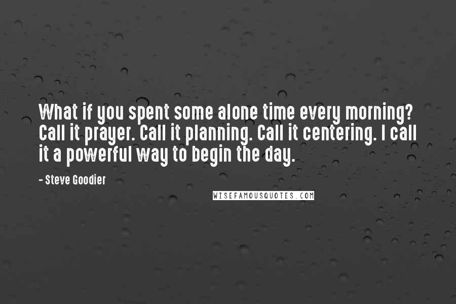 Steve Goodier Quotes: What if you spent some alone time every morning? Call it prayer. Call it planning. Call it centering. I call it a powerful way to begin the day.