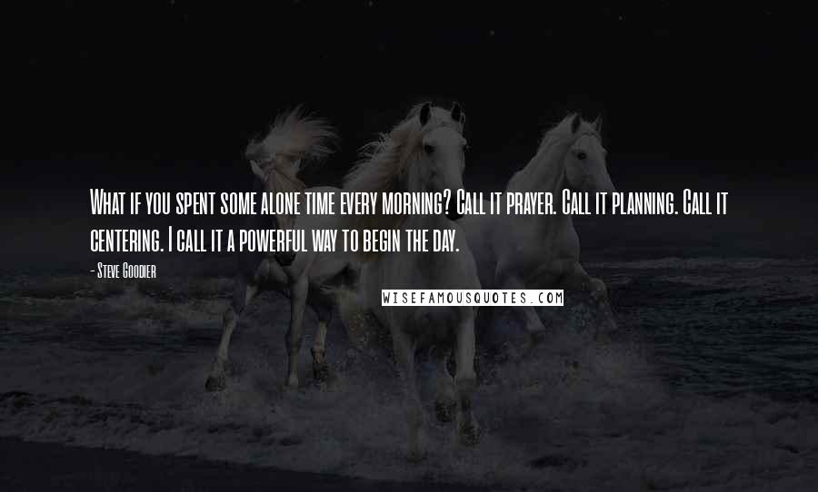 Steve Goodier Quotes: What if you spent some alone time every morning? Call it prayer. Call it planning. Call it centering. I call it a powerful way to begin the day.