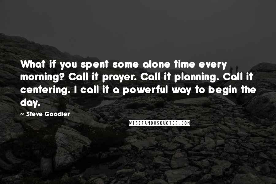 Steve Goodier Quotes: What if you spent some alone time every morning? Call it prayer. Call it planning. Call it centering. I call it a powerful way to begin the day.