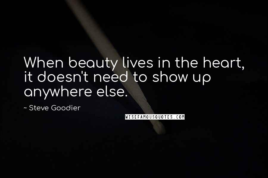 Steve Goodier Quotes: When beauty lives in the heart, it doesn't need to show up anywhere else.