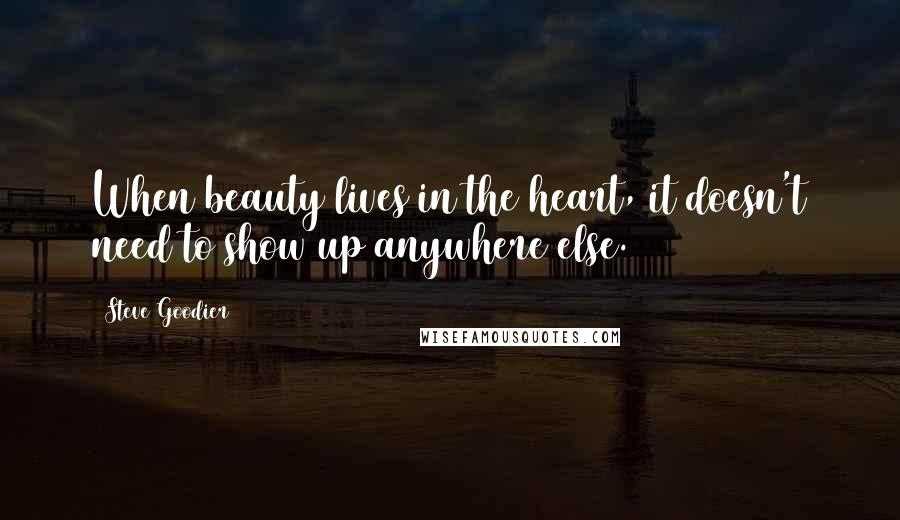 Steve Goodier Quotes: When beauty lives in the heart, it doesn't need to show up anywhere else.