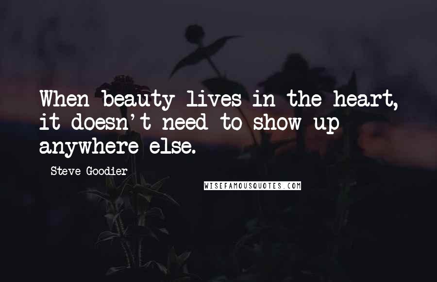 Steve Goodier Quotes: When beauty lives in the heart, it doesn't need to show up anywhere else.