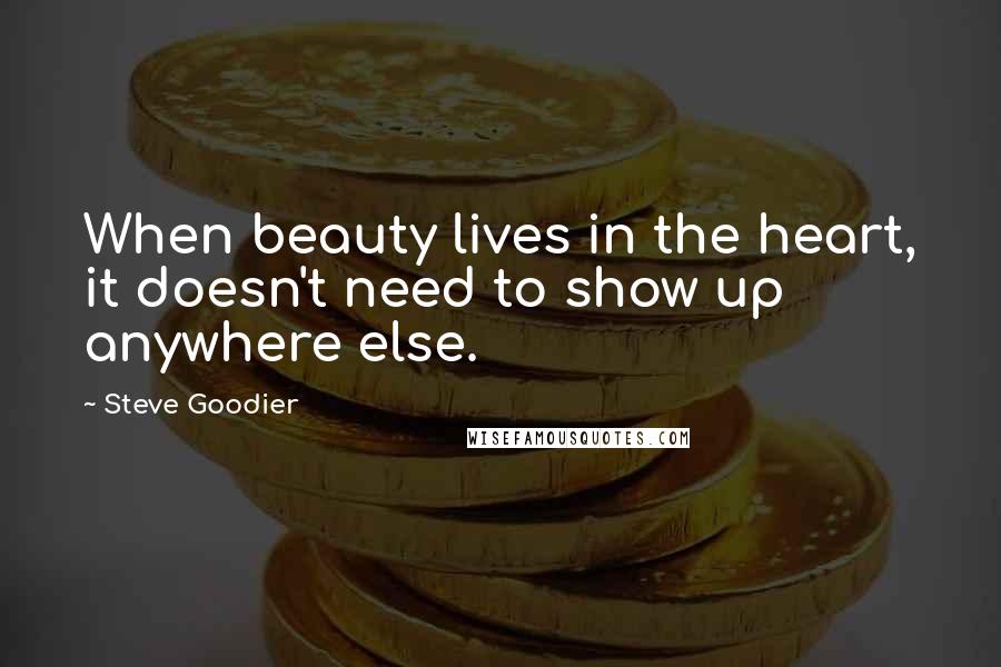 Steve Goodier Quotes: When beauty lives in the heart, it doesn't need to show up anywhere else.