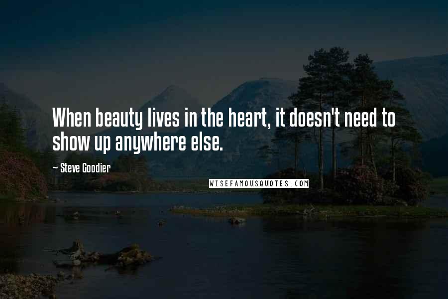 Steve Goodier Quotes: When beauty lives in the heart, it doesn't need to show up anywhere else.