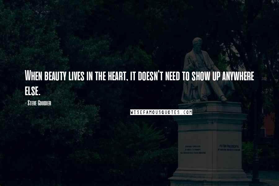 Steve Goodier Quotes: When beauty lives in the heart, it doesn't need to show up anywhere else.