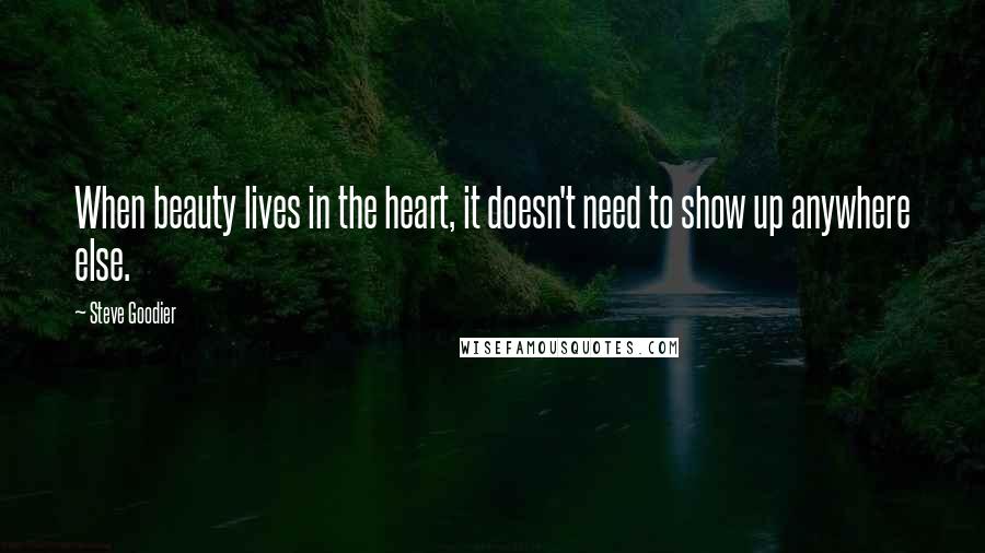 Steve Goodier Quotes: When beauty lives in the heart, it doesn't need to show up anywhere else.