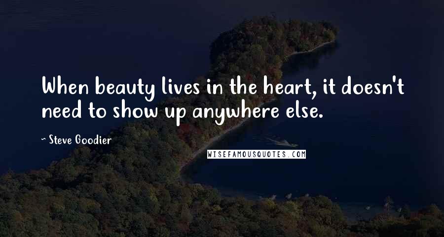 Steve Goodier Quotes: When beauty lives in the heart, it doesn't need to show up anywhere else.