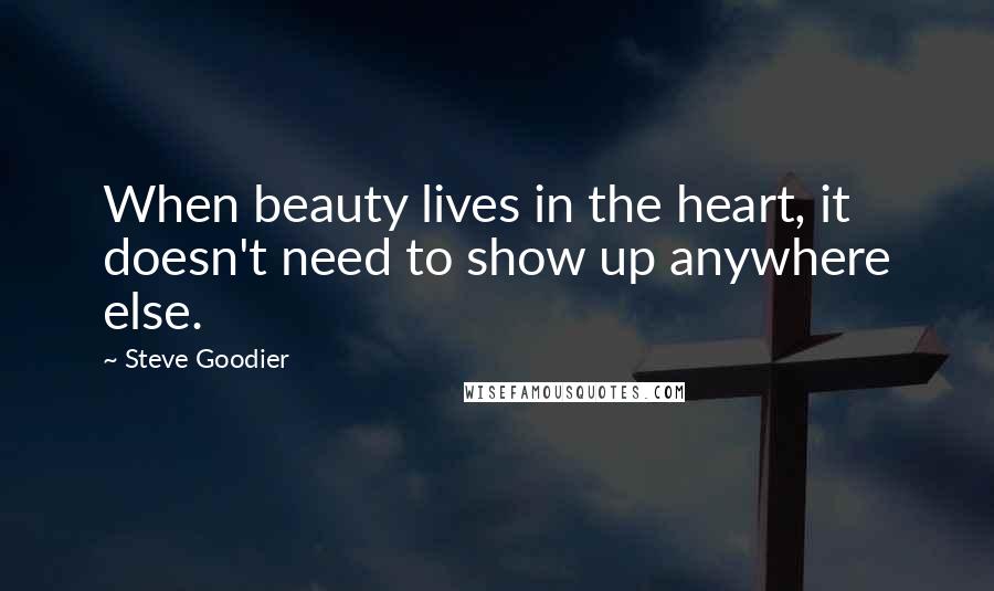 Steve Goodier Quotes: When beauty lives in the heart, it doesn't need to show up anywhere else.