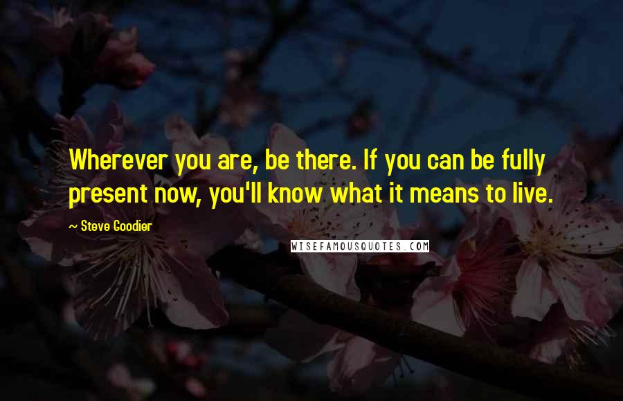 Steve Goodier Quotes: Wherever you are, be there. If you can be fully present now, you'll know what it means to live.