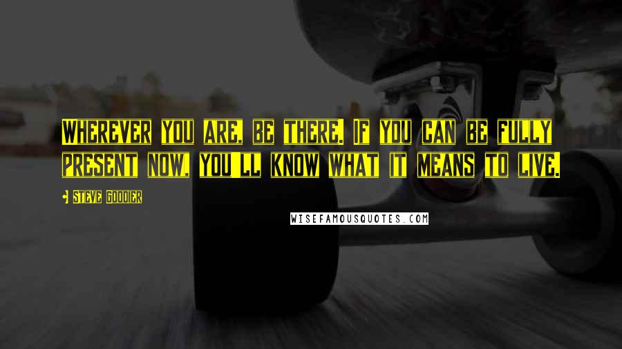 Steve Goodier Quotes: Wherever you are, be there. If you can be fully present now, you'll know what it means to live.