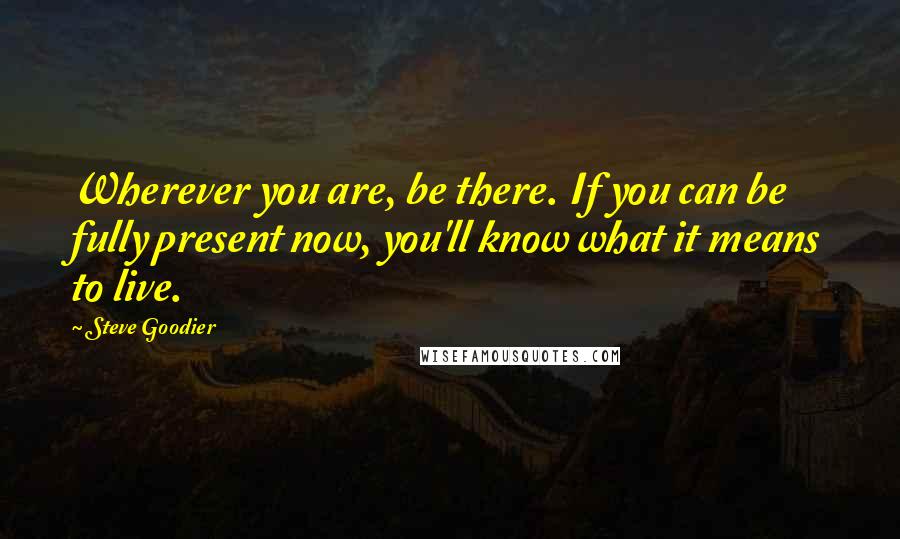 Steve Goodier Quotes: Wherever you are, be there. If you can be fully present now, you'll know what it means to live.