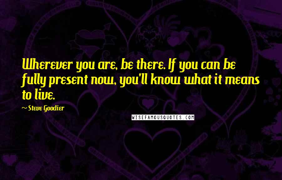 Steve Goodier Quotes: Wherever you are, be there. If you can be fully present now, you'll know what it means to live.