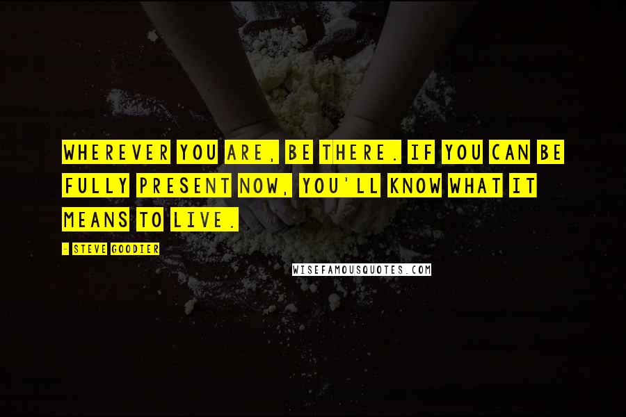 Steve Goodier Quotes: Wherever you are, be there. If you can be fully present now, you'll know what it means to live.