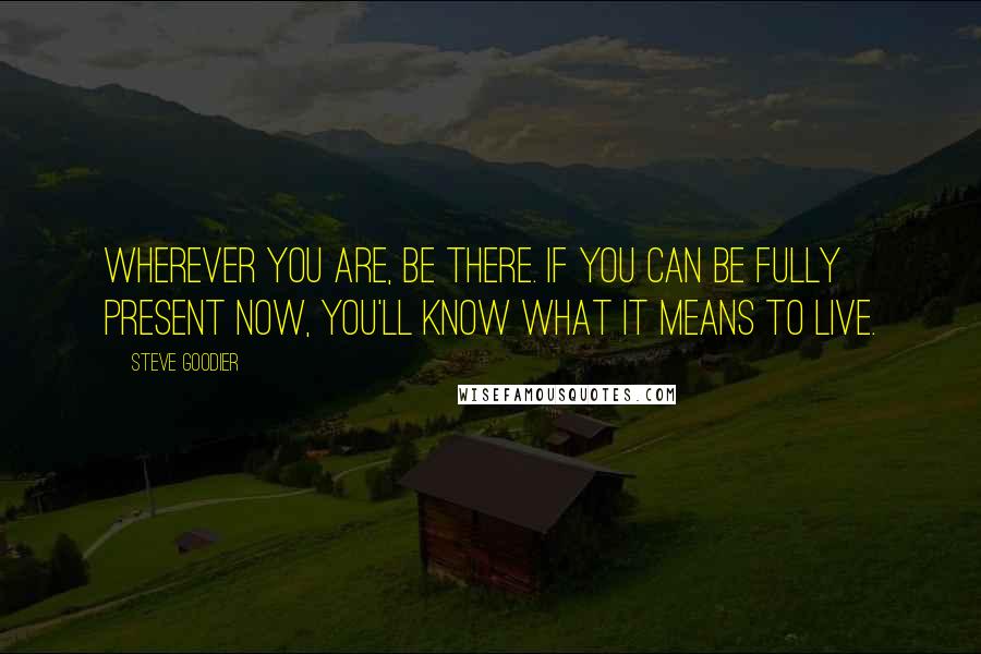 Steve Goodier Quotes: Wherever you are, be there. If you can be fully present now, you'll know what it means to live.