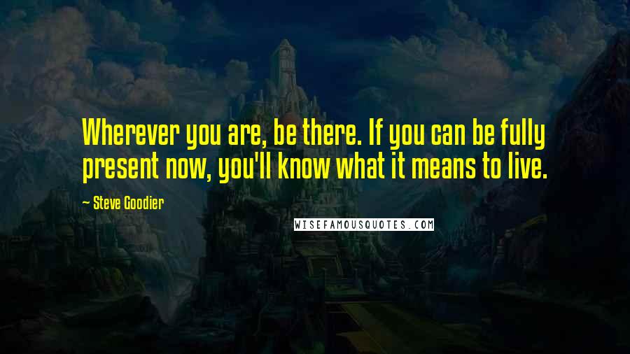 Steve Goodier Quotes: Wherever you are, be there. If you can be fully present now, you'll know what it means to live.